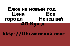 Ёлка на новый год › Цена ­ 30 000 - Все города  »    . Ненецкий АО,Куя д.